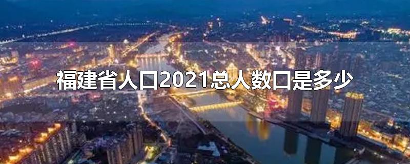 福建省人口2021总人数口是多少