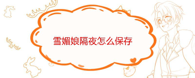 雪媚娘隔夜怎么保存