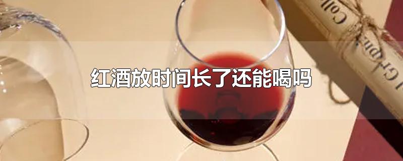 红酒放时间长了还能喝吗