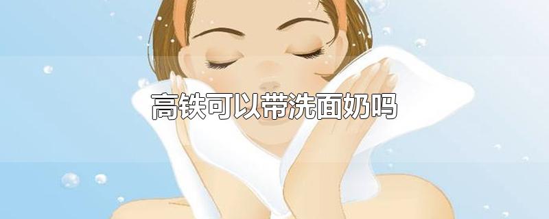 高铁可以带洗面奶吗