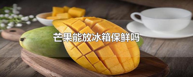 芒果能放冰箱保鲜吗