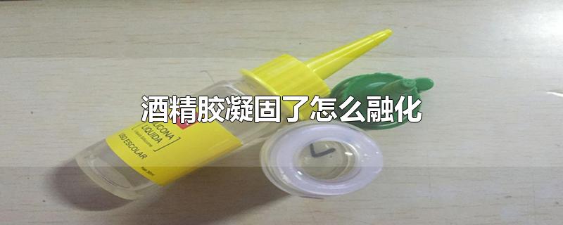 酒精胶凝固了怎么融化