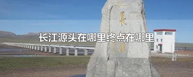 长江源头在哪里终点在哪里