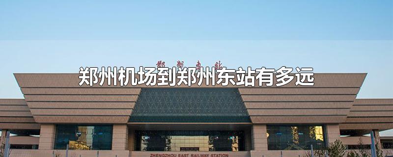 郑州机场到郑州东站有多远