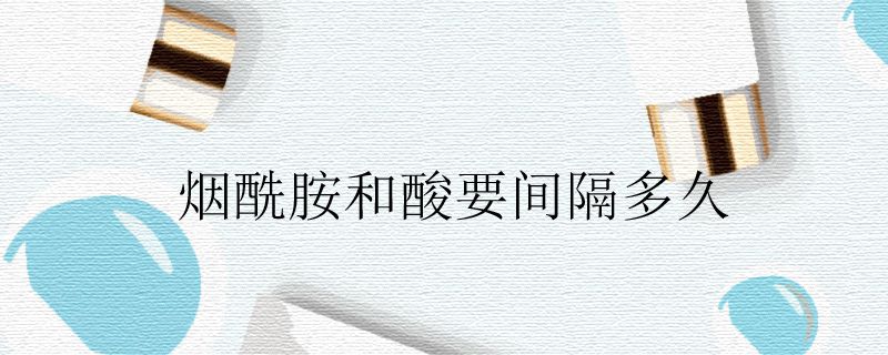 烟酰胺和酸要间隔多久