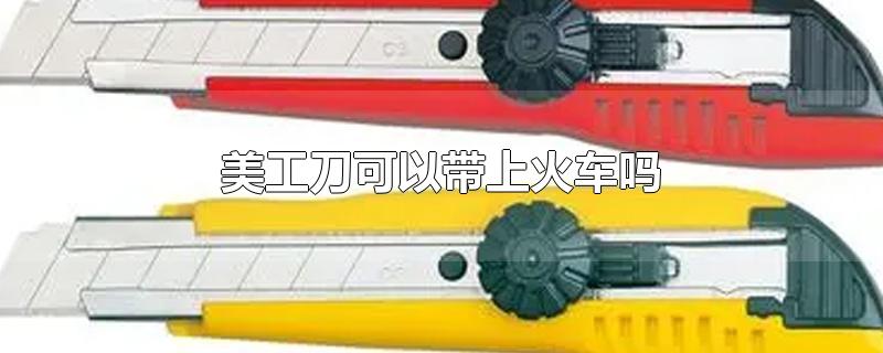 美工刀可以带上火车吗