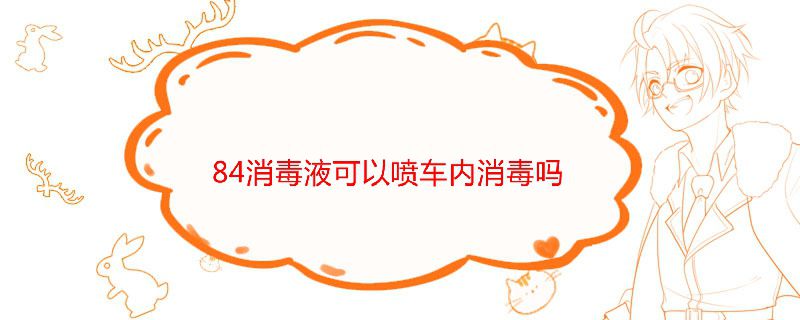 84消毒液可以喷车内消毒吗