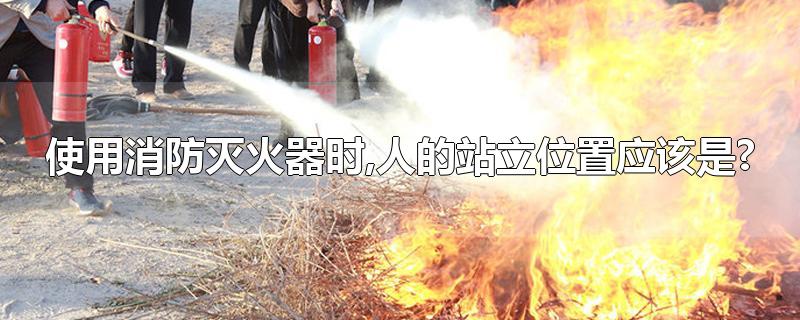 使用消防灭火器时,人的站立位置应该是?
