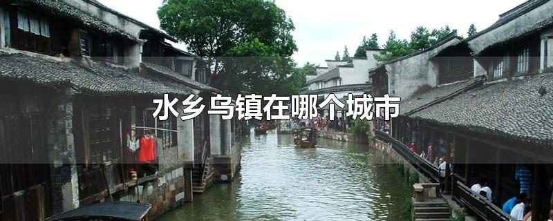 水乡乌镇在哪个城市