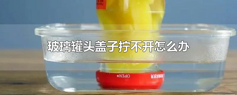 玻璃罐头盖子拧不开怎么办