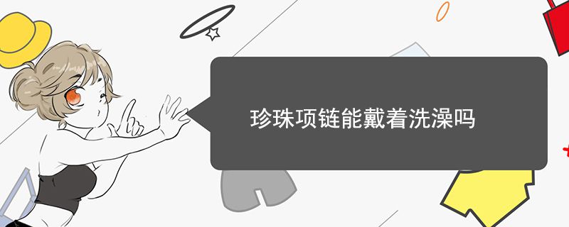 珍珠项链能戴着洗澡吗