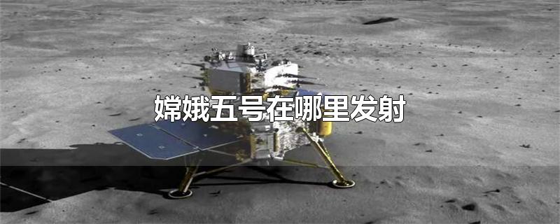 嫦娥五号在哪里发射