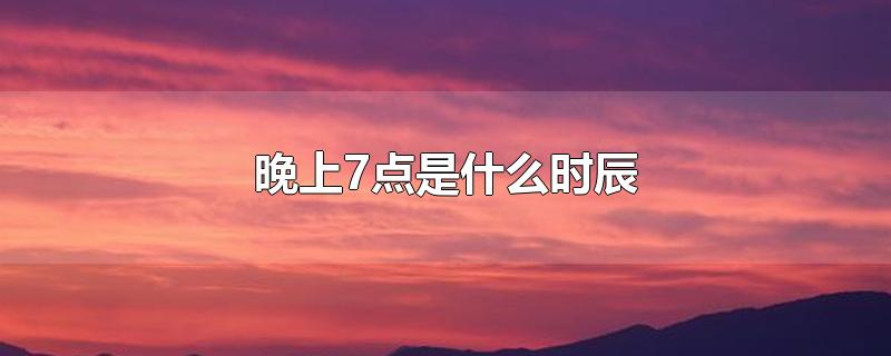 晚上7点是什么时辰