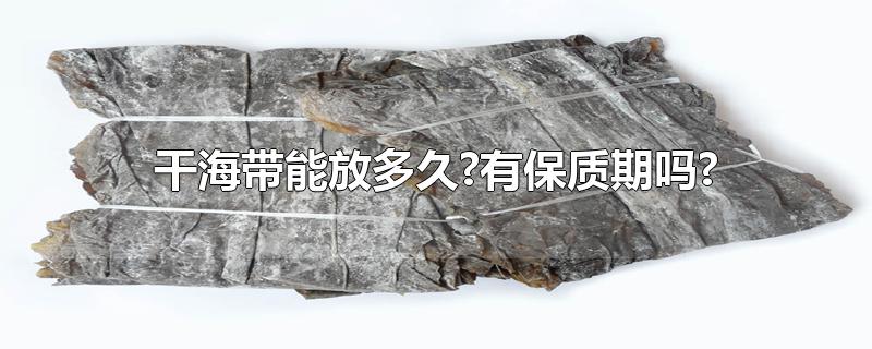 干海带能放多久?有保质期吗?