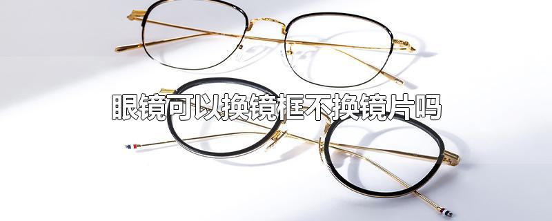 眼镜可以换镜框不换镜片吗