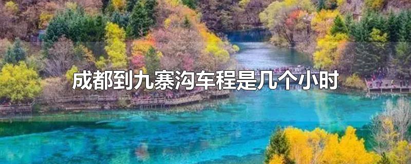 成都到九寨沟车程是几个小时