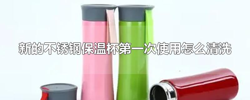 新的不锈钢保温杯第一次使用怎么清洗