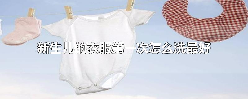 新生儿的衣服第一次怎么洗最好
