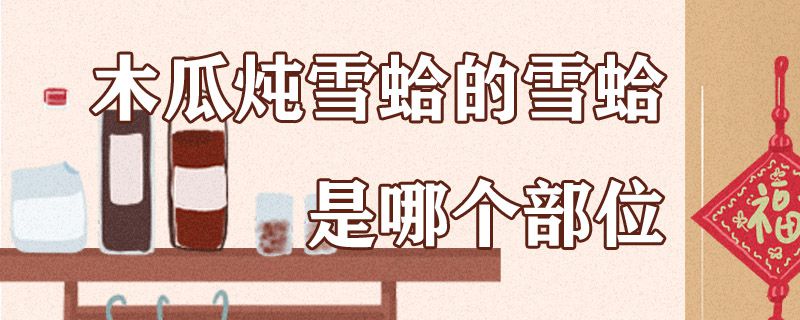 木瓜炖雪蛤的雪蛤是哪个部位