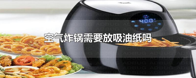 空气炸锅需要放吸油纸吗