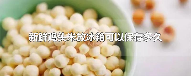 新鲜鸡头米放冰箱可以保存多久