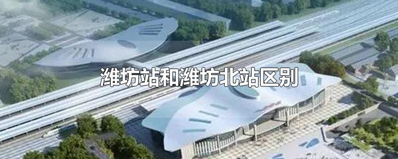 潍坊站和潍坊北站区别
