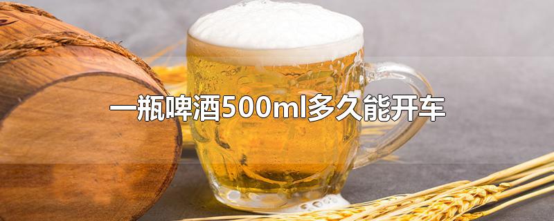 一瓶啤酒500ml多久能开车