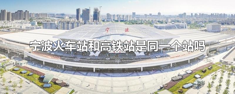 宁波火车站和高铁站是同一个站吗