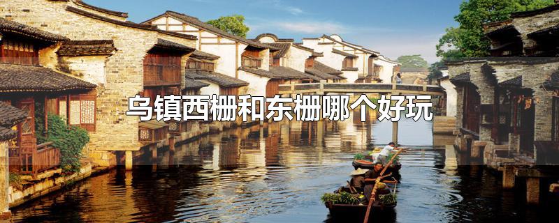乌镇西栅和东栅哪个好玩