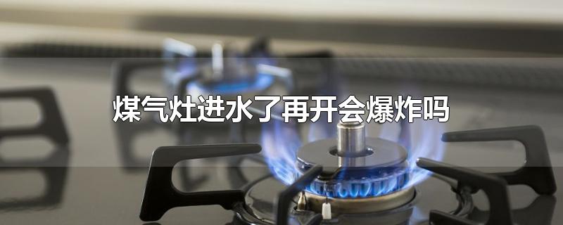 煤气灶进水了再开会爆炸吗