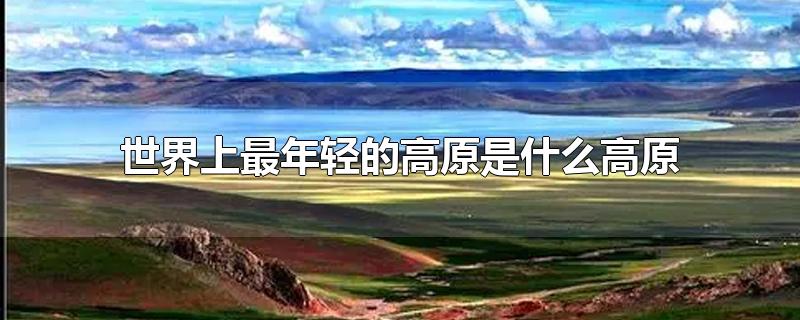 世界上最年轻的高原是什么高原