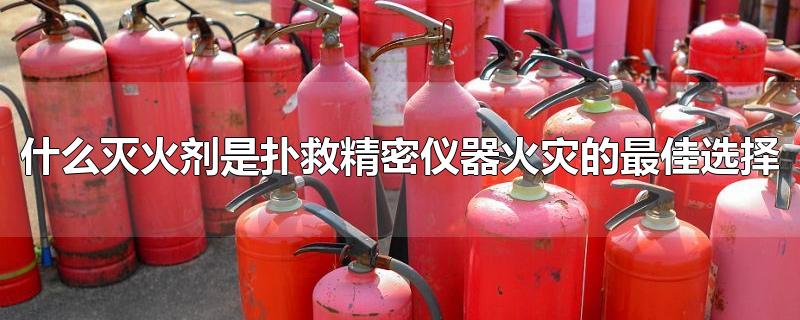 什么灭火剂是扑救精密仪器火灾的最佳选择