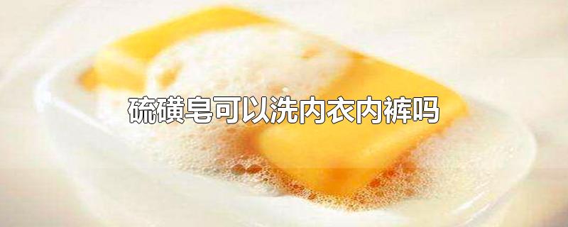 硫磺皂可以洗内衣内裤吗