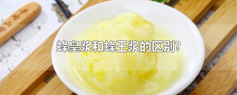 蜂皇浆和蜂王浆的区别?