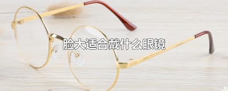 脸大适合戴什么眼镜