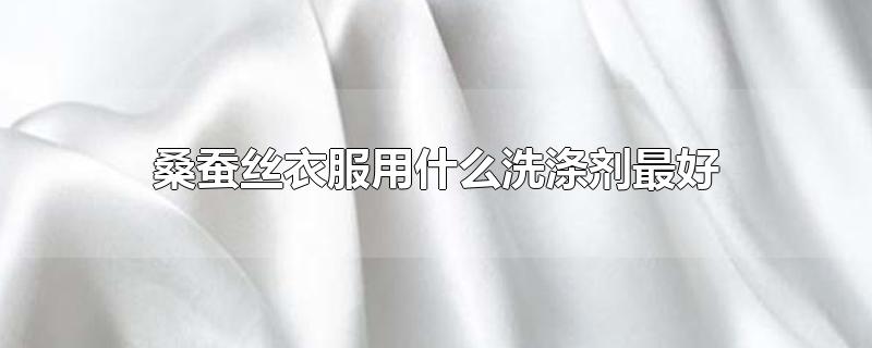 桑蚕丝衣服用什么洗涤剂最好