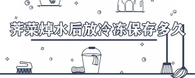 荠菜焯水后放冷冻能保存多久