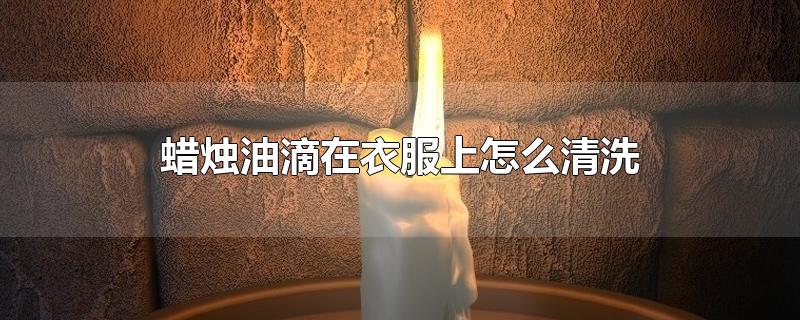 蜡烛油滴在衣服上怎么清洗