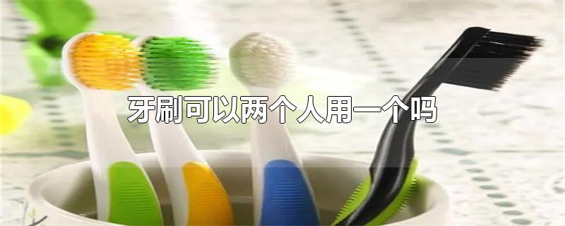牙刷可以两个人用一个吗