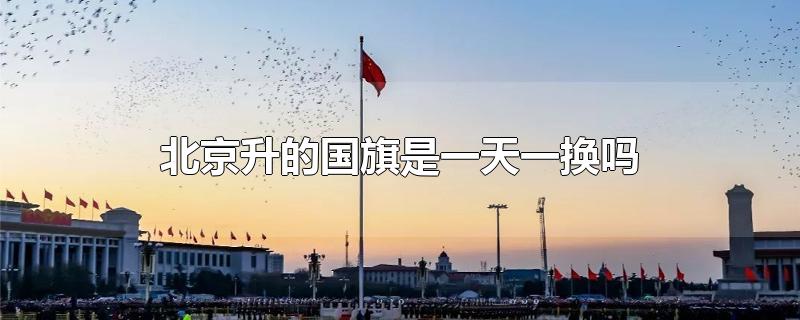 北京升的国旗是一天一换吗