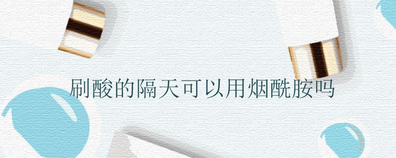 刷酸的隔天可以用烟酰胺吗