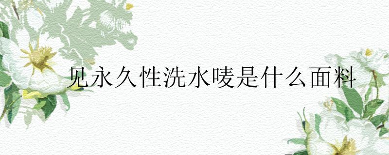 见永久性洗水唛是什么面料
