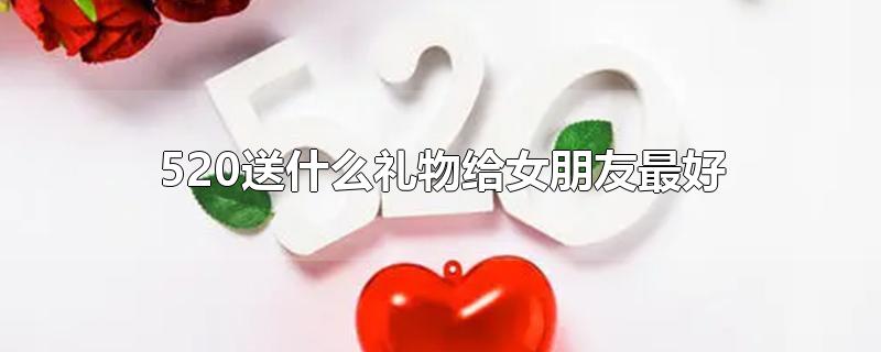 520送什么礼物给女朋友最好