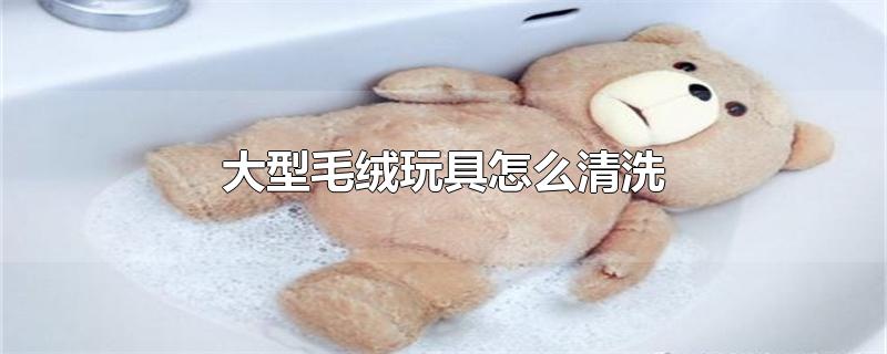 大型毛绒玩具怎么清洗