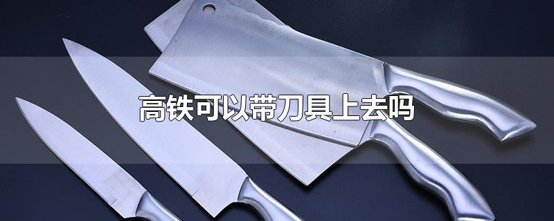高铁可以带刀具上去吗