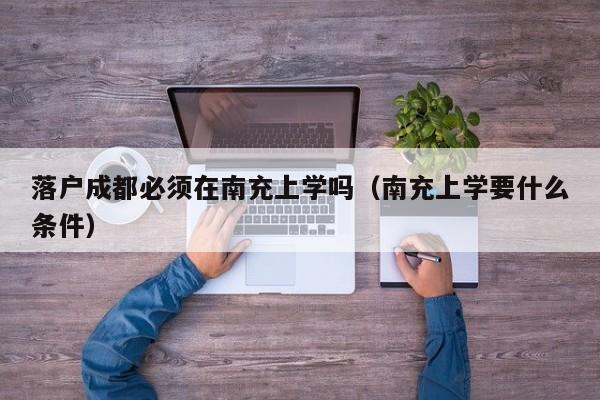 落户成都必须在南充上学吗(南充上学要什么条件) 落户成都必须在南充上学吗(南充上学要什么条件)