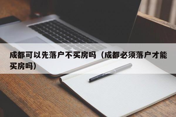 成都可以先落户不买房吗（成都必须落户才能买房吗）
