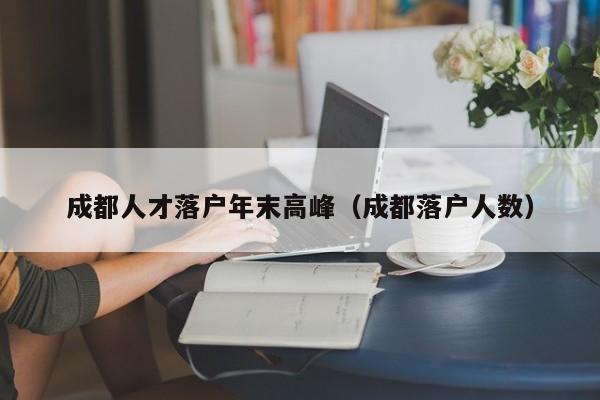 成都人才落户年末高峰（成都落户人数）