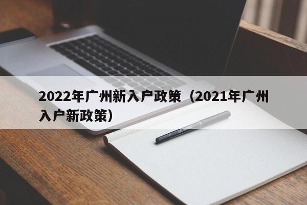 2022年广州新入户政策（2021年广州入户新政策）