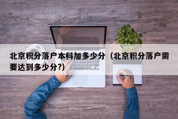 北京积分落户本科加多少分（北京积分落户需要达到多少分?）